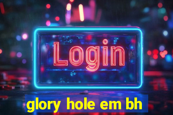 glory hole em bh